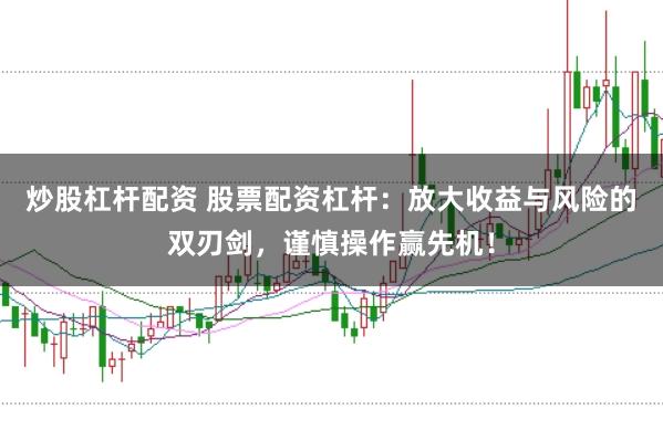 炒股杠杆配资 股票配资杠杆：放大收益与风险的双刃剑，谨慎操作赢先机！