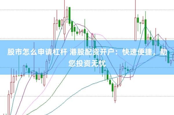 股市怎么申请杠杆 港股配资开户：快速便捷，助您投资无忧