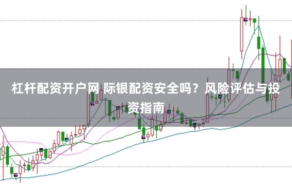 杠杆配资开户网 际银配资安全吗？风险评估与投资指南