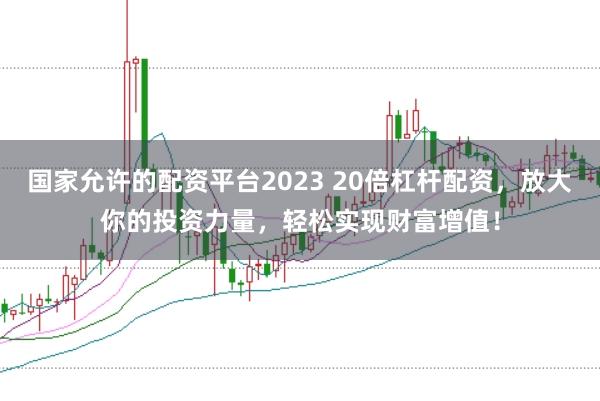 国家允许的配资平台2023 20倍杠杆配资，放大你的投资力量，轻松实现财富增值！