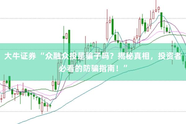 大牛证券 “众融众投是骗子吗？揭秘真相，投资者必看的防骗指南！”