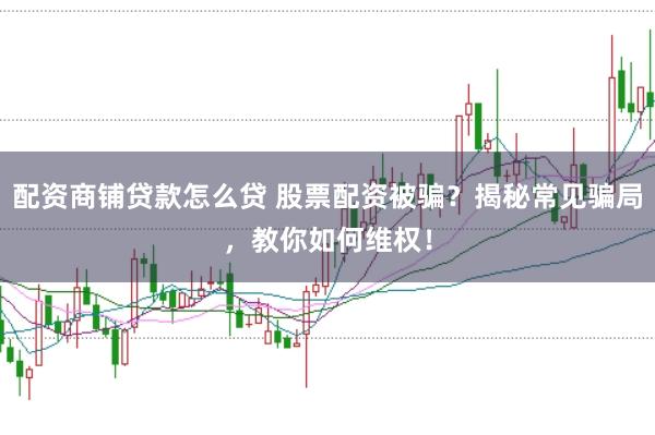 配资商铺贷款怎么贷 股票配资被骗？揭秘常见骗局，教你如何维权！