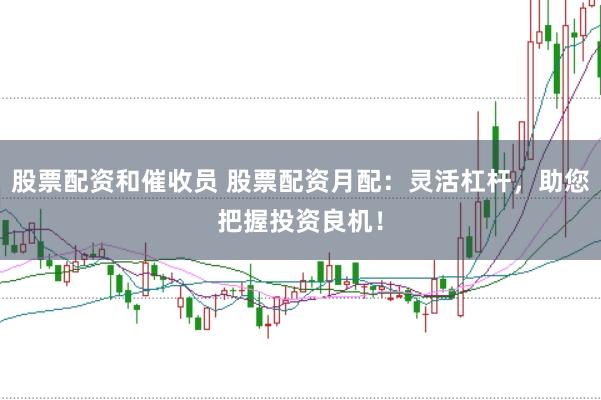 股票配资和催收员 股票配资月配：灵活杠杆，助您把握投资良机！