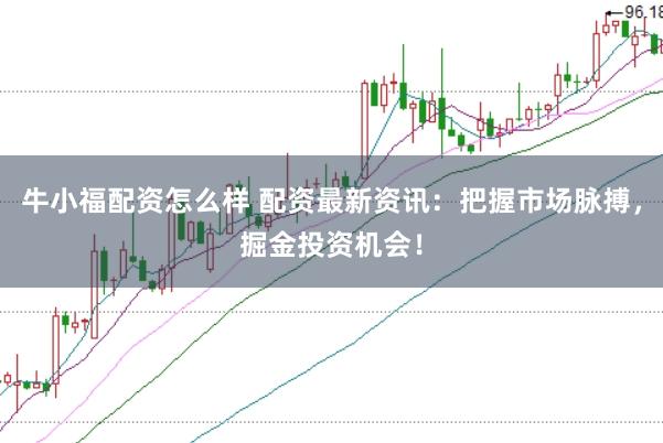 牛小福配资怎么样 配资最新资讯：把握市场脉搏，掘金投资机会！