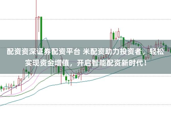 配资资深证券配资平台 米配资助力投资者，轻松实现资金增值，开启智能配资新时代！