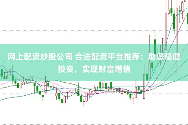 网上配资炒股公司 合法配资平台推荐：助您稳健投资，实现财富增值