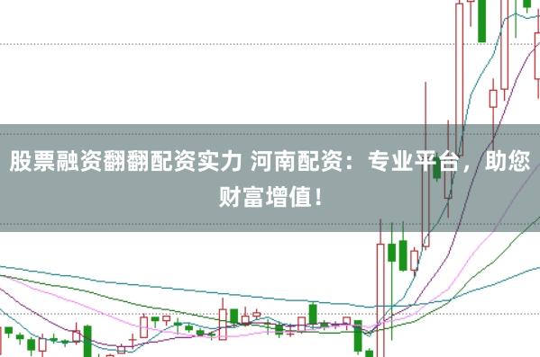 股票融资翻翻配资实力 河南配资：专业平台，助您财富增值！