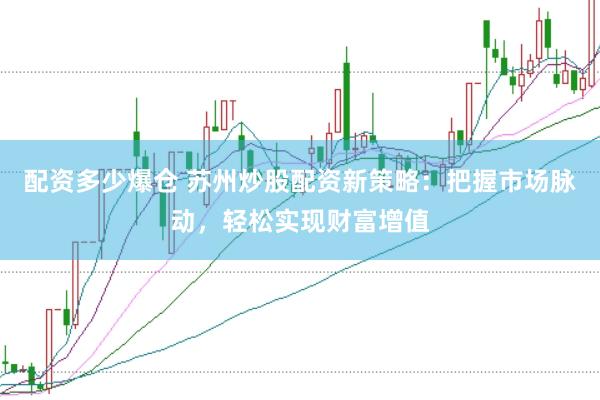 配资多少爆仓 苏州炒股配资新策略：把握市场脉动，轻松实现财富增值