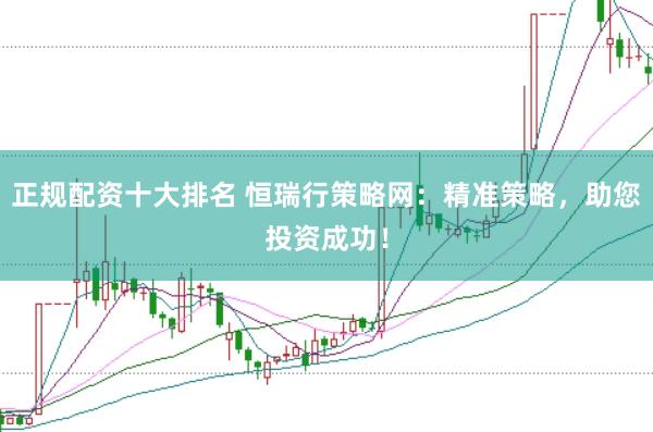 正规配资十大排名 恒瑞行策略网：精准策略，助您投资成功！