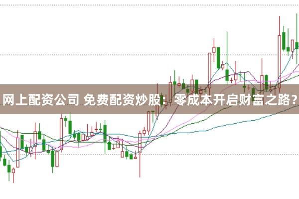 网上配资公司 免费配资炒股：零成本开启财富之路？