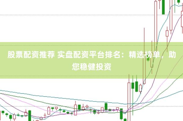 股票配资推荐 实盘配资平台排名：精选榜单，助您稳健投资