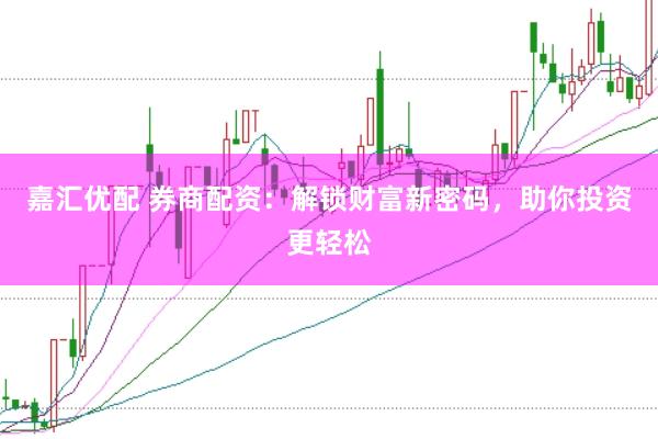 嘉汇优配 券商配资：解锁财富新密码，助你投资更轻松