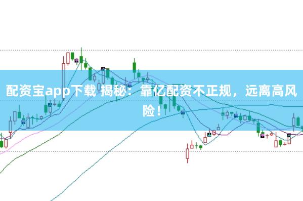 配资宝app下载 揭秘：靠亿配资不正规，远离高风险！