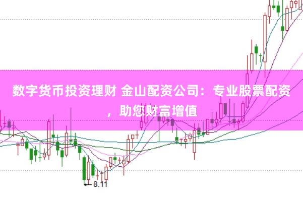 数字货币投资理财 金山配资公司：专业股票配资，助您财富增值