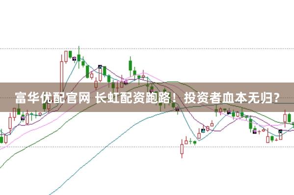 富华优配官网 长虹配资跑路！投资者血本无归？