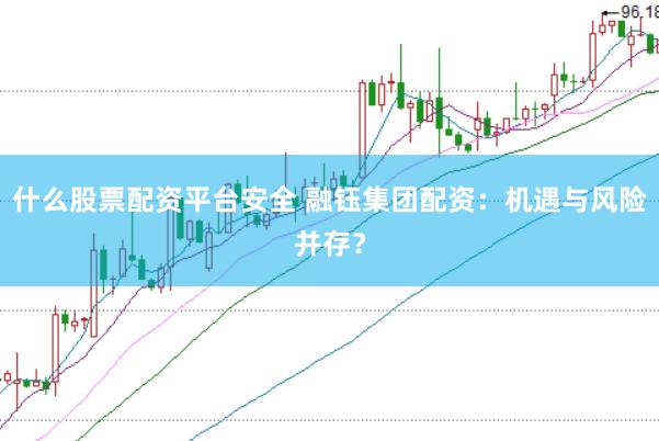 什么股票配资平台安全 融钰集团配资：机遇与风险并存？
