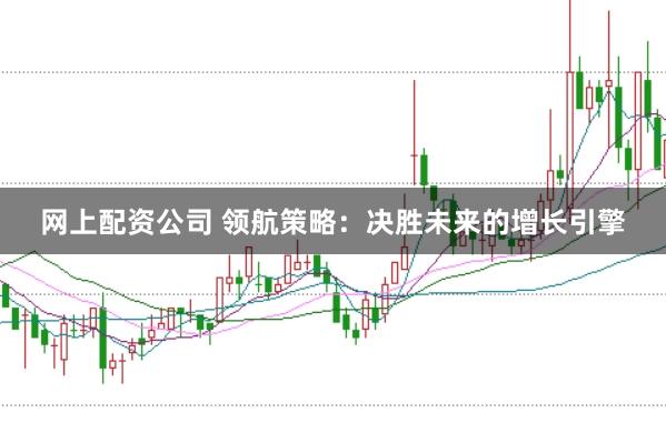 网上配资公司 领航策略：决胜未来的增长引擎