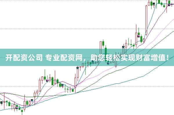 开配资公司 专业配资网，助您轻松实现财富增值！