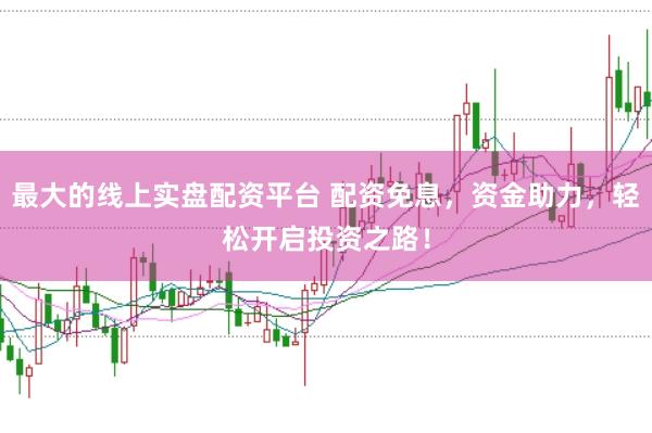 最大的线上实盘配资平台 配资免息，资金助力，轻松开启投资之路！
