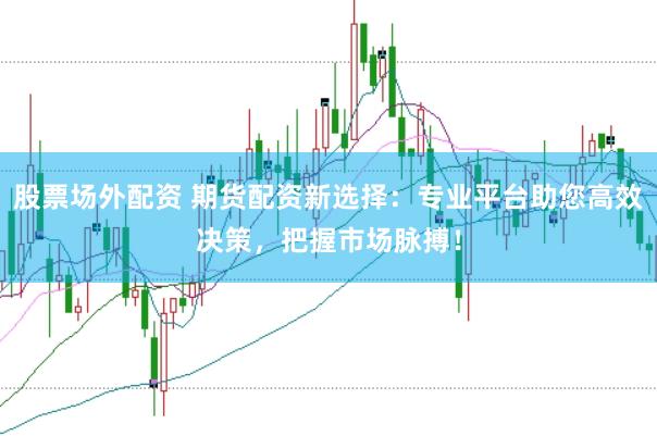 股票场外配资 期货配资新选择：专业平台助您高效决策，把握市场脉搏！