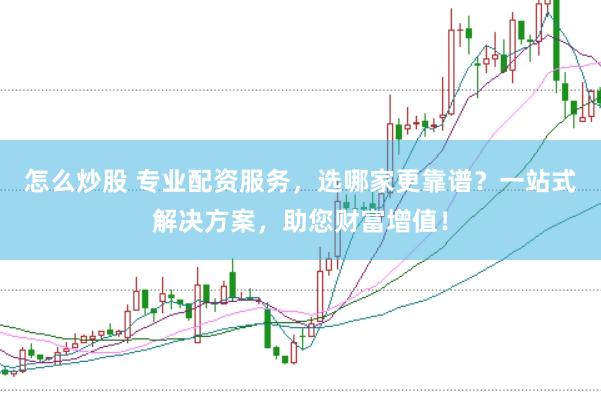 怎么炒股 专业配资服务，选哪家更靠谱？一站式解决方案，助您财富增值！