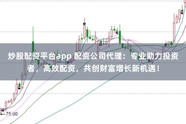 炒股配资平台app 配资公司代理：专业助力投资者，高效配资，共创财富增长新机遇！