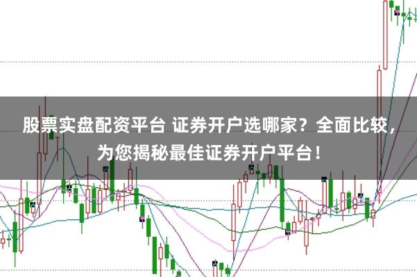 股票实盘配资平台 证券开户选哪家？全面比较，为您揭秘最佳证券开户平台！