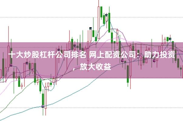十大炒股杠杆公司排名 网上配资公司：助力投资，放大收益