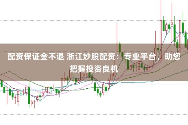 配资保证金不退 浙江炒股配资：专业平台，助您把握投资良机