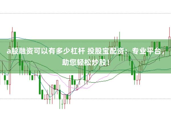 a股融资可以有多少杠杆 投股宝配资：专业平台，助您轻松炒股！