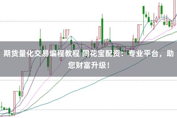 期货量化交易编程教程 同花宝配资：专业平台，助您财富升级！