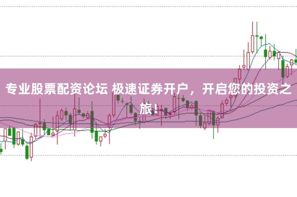 专业股票配资论坛 极速证券开户，开启您的投资之旅！