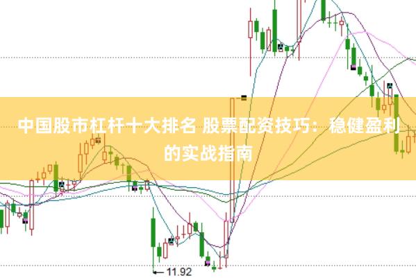 中国股市杠杆十大排名 股票配资技巧：稳健盈利的实战指南