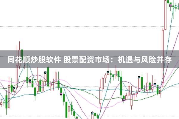同花顺炒股软件 股票配资市场：机遇与风险并存