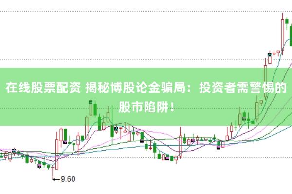 在线股票配资 揭秘博股论金骗局：投资者需警惕的股市陷阱！