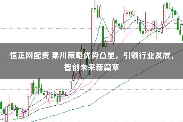 恒正网配资 秦川策略优势凸显，引领行业发展，智创未来新篇章