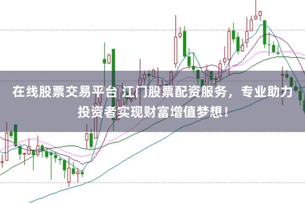 在线股票交易平台 江门股票配资服务，专业助力投资者实现财富增值梦想！