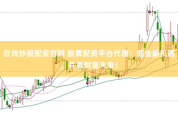 在线炒股配资官网 股票配资平台代理：掘金新机遇，共赢财富未来！