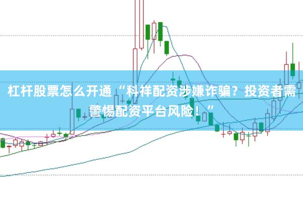杠杆股票怎么开通 “科祥配资涉嫌诈骗？投资者需警惕配资平台风险！”