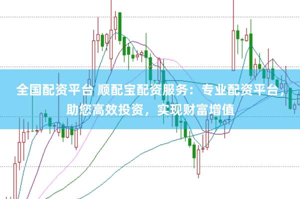 全国配资平台 顺配宝配资服务：专业配资平台，助您高效投资，实现财富增值