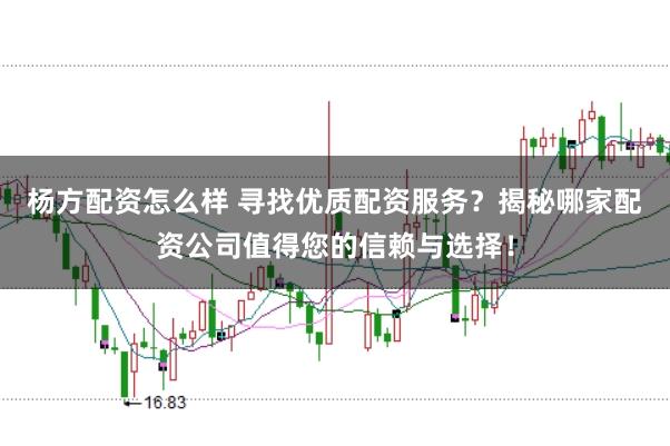 杨方配资怎么样 寻找优质配资服务？揭秘哪家配资公司值得您的信赖与选择！
