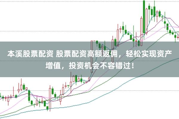 本溪股票配资 股票配资高额返佣，轻松实现资产增值，投资机会不容错过！