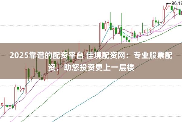 2025靠谱的配资平台 佳境配资网：专业股票配资，助您投资更上一层楼