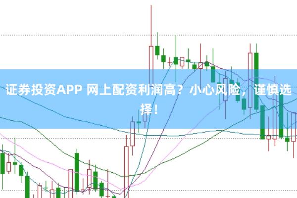 证券投资APP 网上配资利润高？小心风险，谨慎选择！