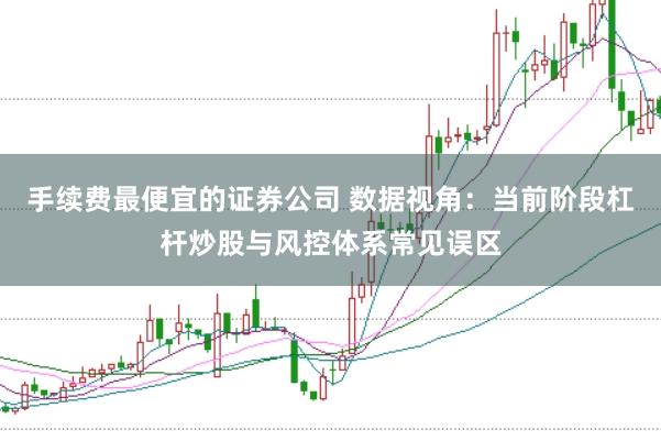 手续费最便宜的证券公司 数据视角：当前阶段杠杆炒股与风控体系常见误区