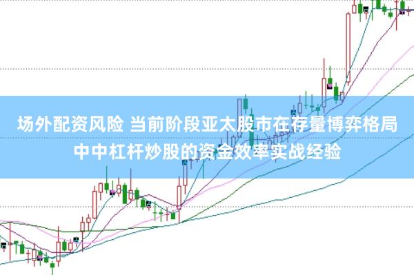 场外配资风险 当前阶段亚太股市在存量博弈格局中中杠杆炒股的资金效率实战经验