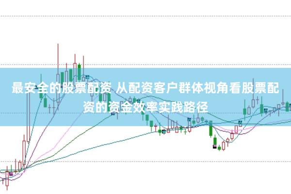 最安全的股票配资 从配资客户群体视角看股票配资的资金效率实践路径
