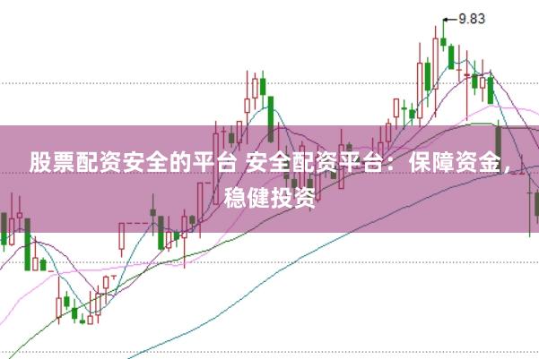 股票配资安全的平台 安全配资平台：保障资金，稳健投资
