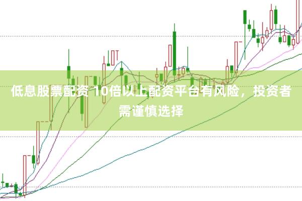 低息股票配资 10倍以上配资平台有风险，投资者需谨慎选择