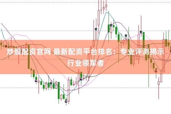 炒股配资官网 最新配资平台排名：专业评测揭示行业领军者